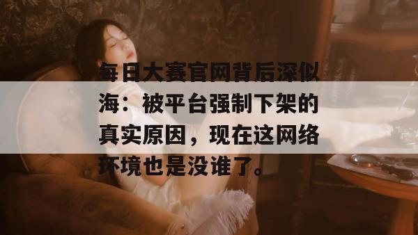 每日大赛官网背后深似海：被平台强制下架的真实原因，现在这网络环境也是没谁了。
