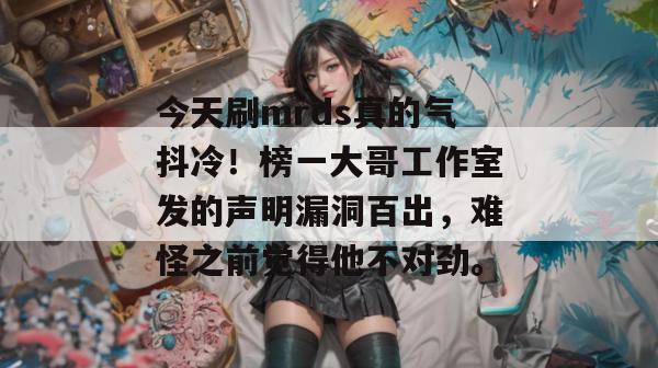 今天刷mrds真的气抖冷！榜一大哥工作室发的声明漏洞百出，难怪之前觉得他不对劲。