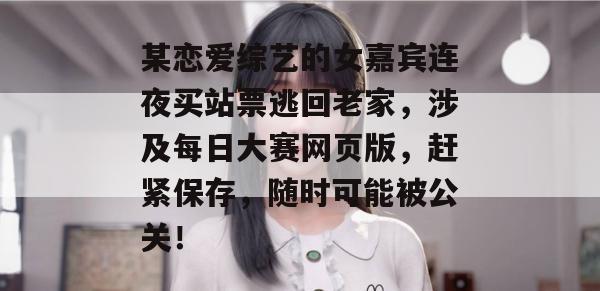 某恋爱综艺的女嘉宾连夜买站票逃回老家，涉及每日大赛网页版，赶紧保存，随时可能被公关！
