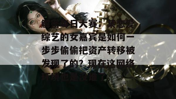 解密每日大赛:某恋爱综艺的女嘉宾是如何一步步偷偷把资产转移被发现了的?现在这网络环境也是没谁了。 解密每日大赛:某恋爱综艺的女嘉宾是如何一步步偷偷把资产转移被发现了的?现在这网络环境也是没谁了。