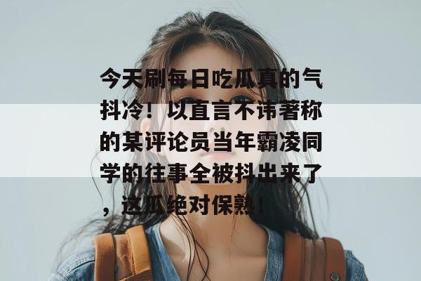 今天刷每日吃瓜真的气抖冷！以直言不讳著称的某评论员当年霸凌同学的往事全被抖出来了，这瓜绝对保熟！