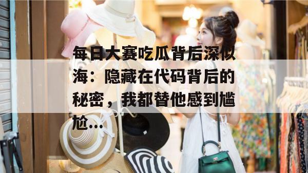 每日大赛吃瓜背后深似海：隐藏在代码背后的秘密，我都替他感到尴尬...