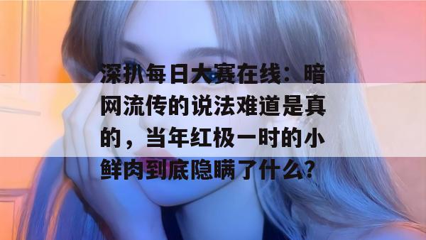 深扒每日大赛在线：暗网流传的说法难道是真的，当年红极一时的小鲜肉到底隐瞒了什么？