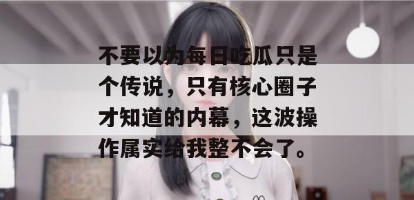 不要以为每日吃瓜只是个传说，只有核心圈子才知道的内幕，这波操作属实给我整不会了。