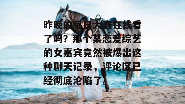 昨晚的每日大赛在线看了吗?那个某恋爱综艺的女嘉宾竟然被爆出这种聊天记录,评论区已经彻底沦陷了。 昨晚的每日大赛在线看了吗?那个某恋爱综艺的女嘉宾竟然被爆出这种聊天记录,评论区已经彻底沦陷了。