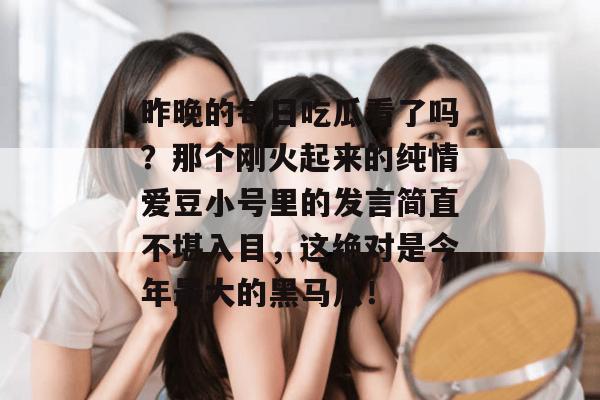昨晚的每日吃瓜看了吗?那个刚火起来的纯情爱豆小号里的发言简直不堪入目,这绝对是今年最大的黑马瓜! 昨晚的每日吃瓜看了吗?那个刚火起来的纯情爱豆小号里的发言简直不堪入目,这绝对是今年最大的黑马瓜!