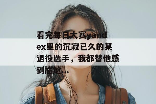 看完每日大赛yandex里的沉寂已久的某退役选手，我都替他感到尴尬...